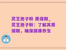 灵芝孢子粉 质保期_灵芝孢子粉：了解其质保期，确保健康养生
