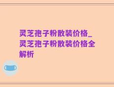 灵芝孢子粉散装价格_灵芝孢子粉散装价格全解析