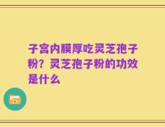 子宫内膜厚吃灵芝孢子粉？灵芝孢子粉的功效是什么