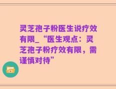 灵芝孢子粉医生说疗效有限_“医生观点：灵芝孢子粉疗效有限，需谨慎对待”