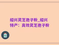 绍兴灵芝孢子粉_绍兴特产：高效灵芝孢子粉
