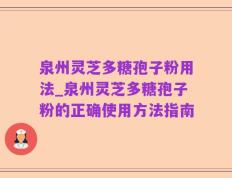 泉州灵芝多糖孢子粉用法_泉州灵芝多糖孢子粉的正确使用方法指南