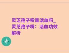 灵芝孢子粉是活血吗_灵芝孢子粉：活血功效解析