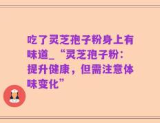 吃了灵芝孢子粉身上有味道_“灵芝孢子粉：提升健康，但需注意体味变化”