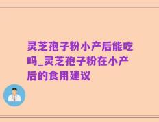 灵芝孢子粉小产后能吃吗_灵芝孢子粉在小产后的食用建议