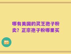 哪有美国的灵芝孢子粉卖？正宗孢子粉哪里买