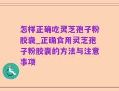 怎样正确吃灵芝孢子粉胶囊_正确食用灵芝孢子粉胶囊的方法与注意事项
