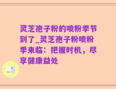 灵芝孢子粉的喷粉季节到了_灵芝孢子粉喷粉季来临：把握时机，尽享健康益处