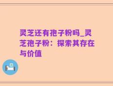 灵芝还有孢子粉吗_灵芝孢子粉：探索其存在与价值
