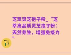 芝萃灵芝孢子粉_“芝萃高品质灵芝孢子粉：天然养生，增强免疫力”