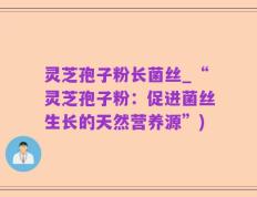 灵芝孢子粉长菌丝_“灵芝孢子粉：促进菌丝生长的天然营养源”)