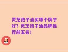 灵芝孢子油买哪个牌子好？灵芝孢子油品牌推荐前五名！