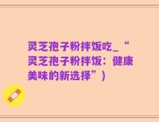 灵芝孢子粉拌饭吃_“灵芝孢子粉拌饭：健康美味的新选择”)