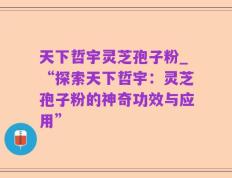 天下哲宇灵芝孢子粉_“探索天下哲宇：灵芝孢子粉的神奇功效与应用”