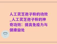 人工灵芝孢子粉的功效_人工灵芝孢子粉的神奇功效：提高免疫力与健康益处