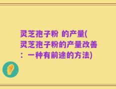 灵芝孢子粉 的产量(灵芝孢子粉的产量改善：一种有前途的方法)