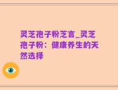 灵芝孢子粉芝言_灵芝孢子粉：健康养生的天然选择