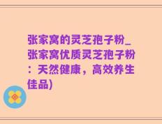 张家窝的灵芝孢子粉_张家窝优质灵芝孢子粉：天然健康，高效养生佳品)