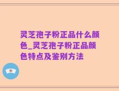 灵芝孢子粉正品什么颜色_灵芝孢子粉正品颜色特点及鉴别方法
