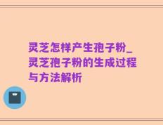 灵芝怎样产生孢子粉_灵芝孢子粉的生成过程与方法解析