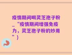 疫情期间喝灵芝孢子粉_“疫情期间增强免疫力，灵芝孢子粉的妙用”)