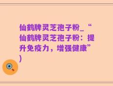 仙鹤牌灵芝孢子粉_“仙鹤牌灵芝孢子粉：提升免疫力，增强健康”)