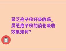 灵芝孢子粉好吸收吗_灵芝孢子粉的消化吸收效果如何？