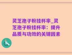 灵芝孢子粉挂杯率_灵芝孢子粉挂杯率：提升品质与功效的关键因素