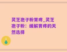 灵芝孢子粉胃疼_灵芝孢子粉：缓解胃疼的天然选择