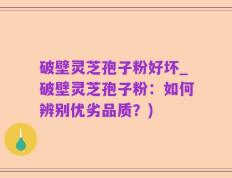 破壁灵芝孢子粉好坏_破壁灵芝孢子粉：如何辨别优劣品质？)
