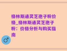 格林斯通灵芝孢子粉价格_格林斯通灵芝孢子粉：价格分析与购买指南