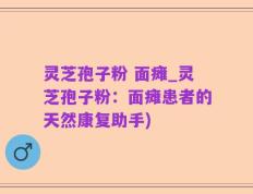 灵芝孢子粉 面瘫_灵芝孢子粉：面瘫患者的天然康复助手)