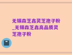 无锡森芝鑫灵芝孢子粉_无锡森芝鑫高品质灵芝孢子粉