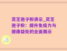 灵芝孢子粉演示_灵芝孢子粉：提升免疫力与健康益处的全面展示