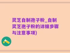 灵芝自制孢子粉_自制灵芝孢子粉的详细步骤与注意事项)