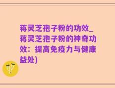 蒋灵芝孢子粉的功效_蒋灵芝孢子粉的神奇功效：提高免疫力与健康益处)