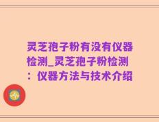 灵芝孢子粉有没有仪器检测_灵芝孢子粉检测：仪器方法与技术介绍