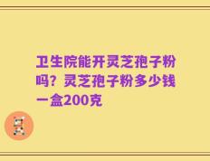 卫生院能开灵芝孢子粉吗？灵芝孢子粉多少钱一盒200克