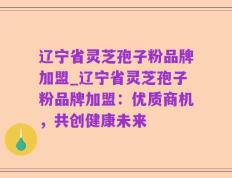 辽宁省灵芝孢子粉品牌加盟_辽宁省灵芝孢子粉品牌加盟：优质商机，共创健康未来