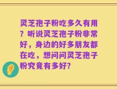 灵芝孢子粉吃多久有用？听说灵芝孢子粉非常好，身边的好多朋友都在吃，想问问灵芝孢子粉究竟有多好？