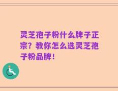 灵芝孢子粉什么牌子正宗？教你怎么选灵芝孢子粉品牌！