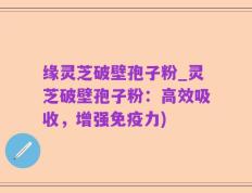 缘灵芝破壁孢子粉_灵芝破壁孢子粉：高效吸收，增强免疫力)