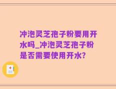 冲泡灵芝孢子粉要用开水吗_冲泡灵芝孢子粉是否需要使用开水？