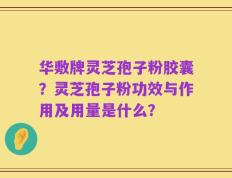 华敷牌灵芝孢子粉胶囊？灵芝孢子粉功效与作用及用量是什么？