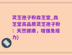 灵芝孢子粉森芝堂_森芝堂高品质灵芝孢子粉：天然健康，增强免疫力)