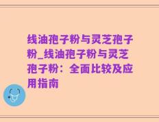 线油孢子粉与灵芝孢子粉_线油孢子粉与灵芝孢子粉：全面比较及应用指南