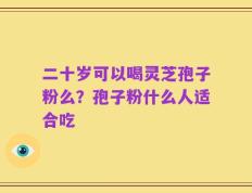 二十岁可以喝灵芝孢子粉么？孢子粉什么人适合吃