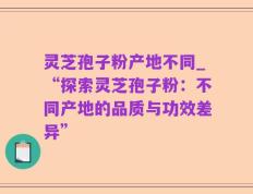 灵芝孢子粉产地不同_“探索灵芝孢子粉：不同产地的品质与功效差异”
