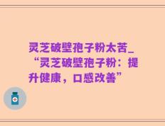 灵芝破壁孢子粉太苦_“灵芝破壁孢子粉：提升健康，口感改善”