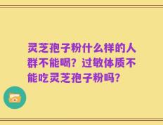 灵芝孢子粉什么样的人群不能喝？过敏体质不能吃灵芝孢子粉吗？